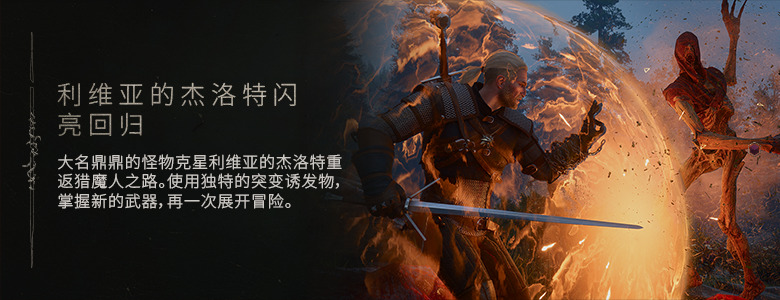 利维亚的杰洛特闪亮回归 —— 大名鼎鼎的怪物克星利维亚的杰洛特重返猎魔人之路。使用独特的突变诱发物，掌握新的武器，再一次展开冒险。