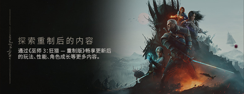 探索重制后的内容 —— 通过《巫师 3：狂猎》重制版畅享更新后的玩法、性能、角色成长等更多内容。
