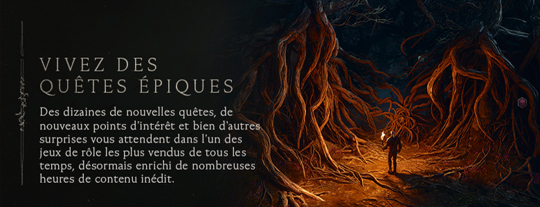 Vivez des quêtes épiques — Des dizaines de nouvelles quêtes, de nouveaux points d'intérêt et bien d'autres surprises vous attendent dans l'un des jeux de rôle les plus vendus de tous les temps, désormais enrichi de nombreuses heures de contenu inédit.