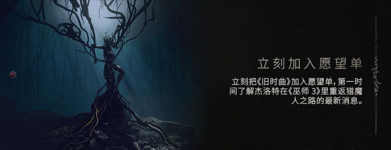 立刻加入愿望单 —— 立刻把《旧时曲》加入愿望单，第一时间了解杰洛特在《巫师 3》里重返猎魔人之路的最新消息。